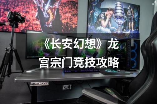 《长安幻想》龙宫宗门竞技攻略-第1张-游戏信息-龙启网
