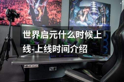 世界启元什么时候上线-上线时间介绍-第1张-游戏信息-龙启网