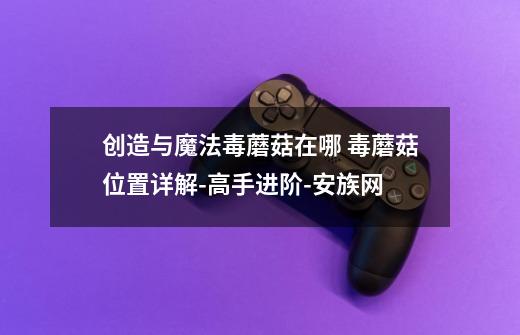 创造与魔法毒蘑菇在哪 毒蘑菇位置详解-高手进阶-安族网-第1张-游戏信息-龙启网