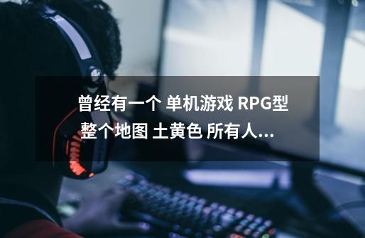 曾经有一个 单机游戏 RPG型 整个地图 土黄色 所有人物都是 蒸汽机器人 最开始的-第1张-游戏信息-龙启网
