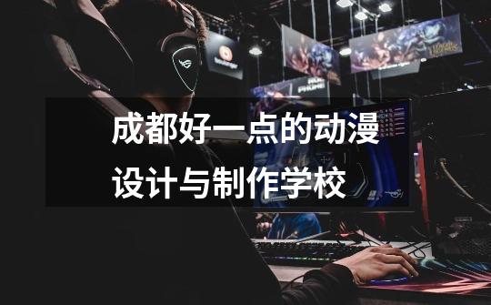 成都好一点的动漫设计与制作学校-第1张-游戏信息-龙启网