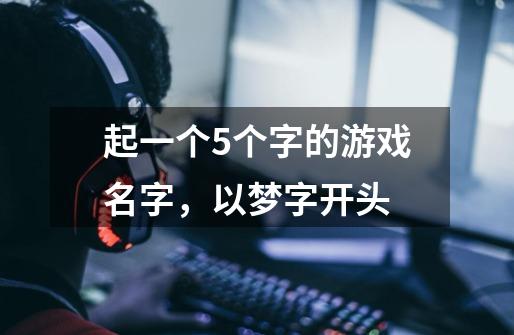 起一个5个字的游戏名字，以梦字开头-第1张-游戏信息-龙启网