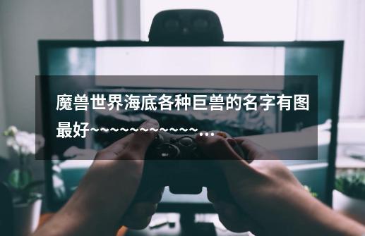 魔兽世界海底各种巨兽的名字有图最好~~~~~~~~~~~~-第1张-游戏信息-龙启网