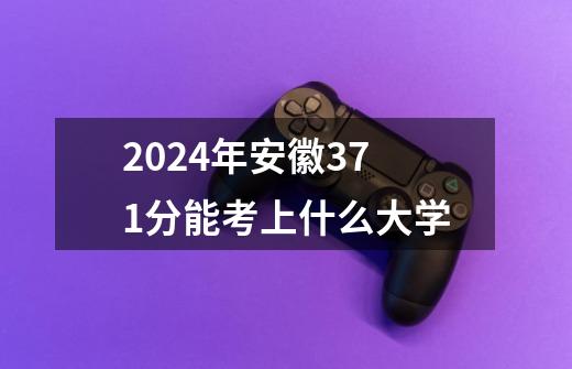 2024年安徽371分能考上什么大学-第1张-游戏信息-龙启网