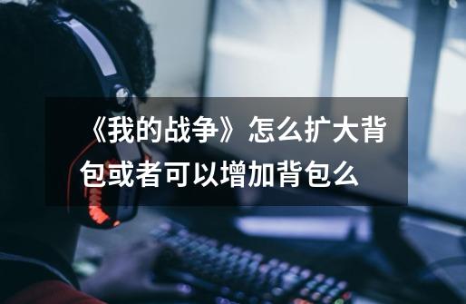 《我的战争》怎么扩大背包或者可以增加背包么-第1张-游戏信息-龙启网