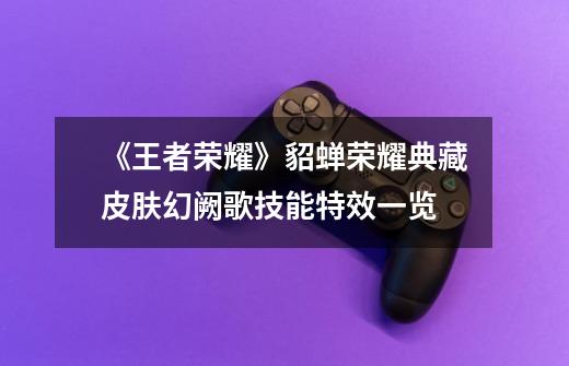 《王者荣耀》貂蝉荣耀典藏皮肤幻阙歌技能特效一览-第1张-游戏信息-龙启网