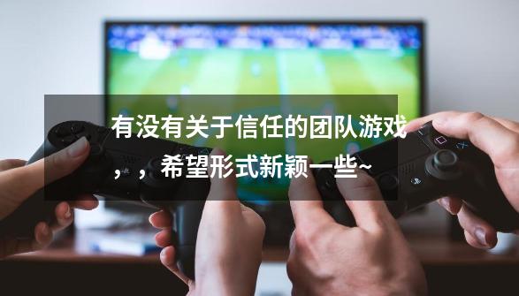 有没有关于信任的团队游戏,,希望形式新颖一些~-第1张-游戏信息-龙启网
