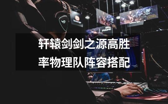 轩辕剑剑之源高胜率物理队阵容搭配-第1张-游戏信息-龙启网