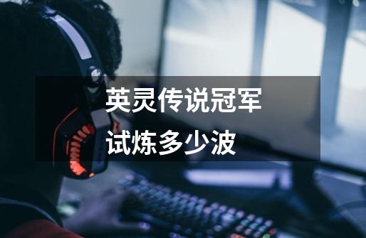英灵传说冠军试炼多少波-第1张-游戏信息-龙启网