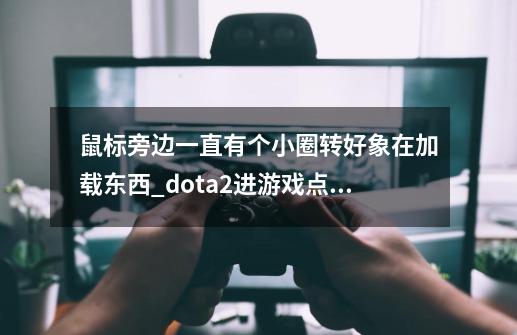 鼠标旁边一直有个小圈转好象在加载东西_dota2进游戏点鼠标没反应-第1张-游戏信息-龙启网