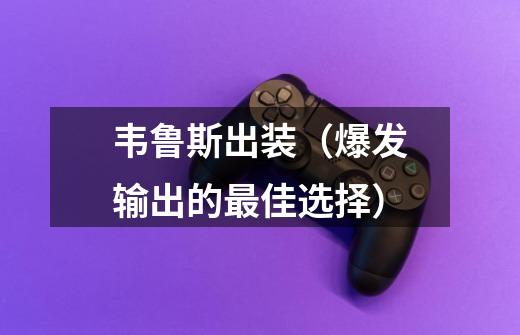 韦鲁斯出装(爆发输出的最佳选择)-第1张-游戏信息-龙启网