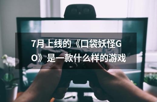 7月上线的《口袋妖怪GO》是一款什么样的游戏-第1张-游戏信息-龙启网