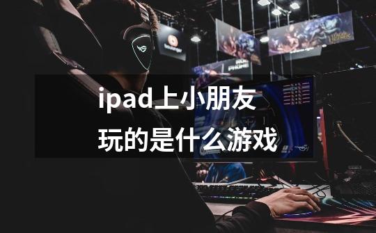 ipad上小朋友玩的是什么游戏-第1张-游戏信息-龙启网