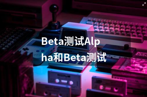 Beta测试Alpha和Beta测试-第1张-游戏信息-龙启网