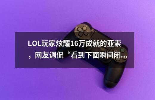 LOL玩家炫耀16万成就的亚索,网友调侃“看到下面瞬间闭嘴”,你有何看法-第1张-游戏信息-龙启网