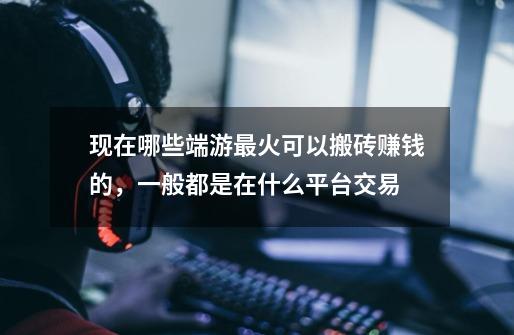 现在哪些端游最火可以搬砖赚钱的,一般都是在什么平台交易-第1张-游戏信息-龙启网