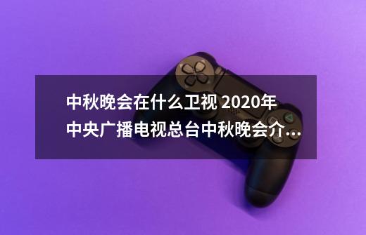 中秋晚会在什么卫视 2020年中央广播电视总台中秋晚会介绍-第1张-游戏信息-龙启网