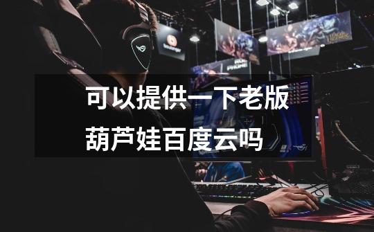 可以提供一下老版葫芦娃百度云吗-第1张-游戏信息-龙启网