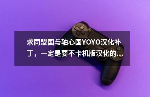 求同盟国与轴心国YOYO汉化补丁，一定是要不卡机版汉化的，请发912146926@qq.com谢谢。-第1张-游戏信息-龙启网