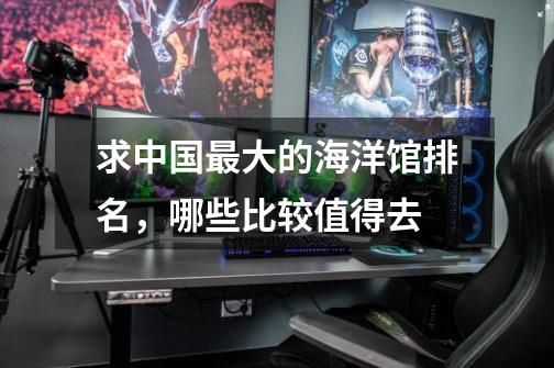 求中国最大的海洋馆排名,哪些比较值得去-第1张-游戏信息-龙启网