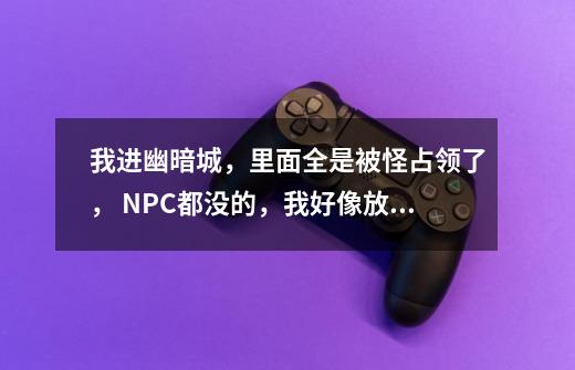 我进幽暗城,里面全是被怪占领了, NPC都没的,我好像放弃了一个任务,但是我忘了那个任务是在那接的了-第1张-游戏信息-龙启网