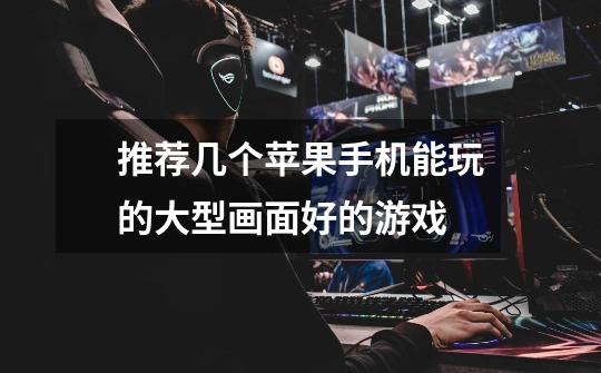 推荐几个苹果手机能玩的大型画面好的游戏-第1张-游戏信息-龙启网