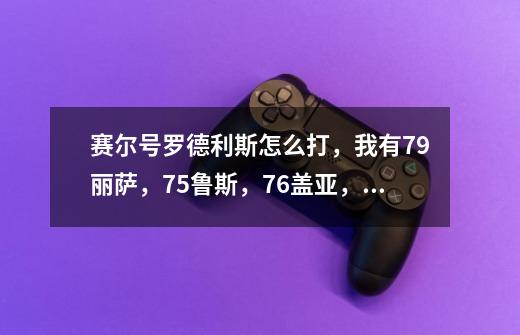 赛尔号罗德利斯怎么打，我有79丽萨，75鲁斯，76盖亚，100撒格利加，100魔焰，100亚格洛，请各位高手帮帮忙-第1张-游戏信息-龙启网