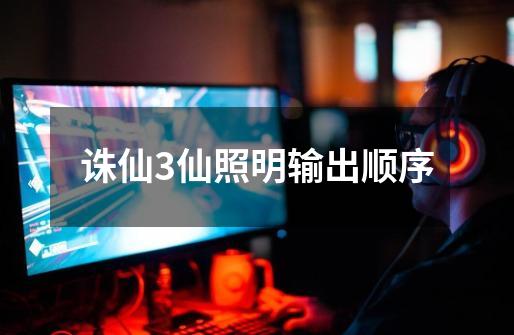 诛仙3仙照明输出顺序-第1张-游戏信息-龙启网