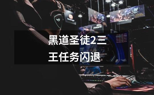 黑道圣徒2三王任务闪退-第1张-游戏信息-龙启网
