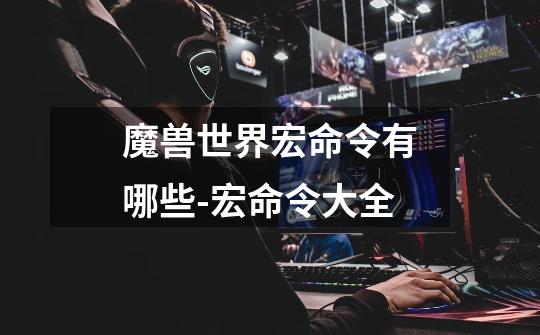 魔兽世界宏命令有哪些-宏命令大全-第1张-游戏信息-龙启网