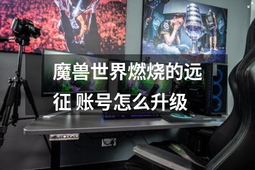 魔兽世界燃烧的远征 账号怎么升级-第1张-游戏信息-龙启网