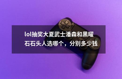 lol抽奖大夏武士潘森和黑曜石石头人选哪个，分别多少钱-第1张-游戏信息-龙启网
