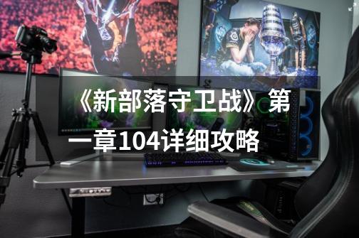 《新部落守卫战》第一章104详细攻略-第1张-游戏信息-龙启网