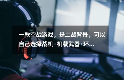 一款空战游戏，是二战背景，可以自己选择战机·机载武器·环境参数·可以打到自己的战机，配置不会很高-第1张-游戏信息-龙启网