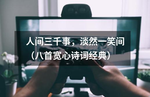 人间三千事,淡然一笑间(八首宽心诗词经典)-第1张-游戏信息-龙启网