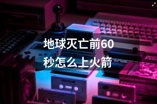 地球灭亡前60秒怎么上火箭-第1张-游戏信息-龙启网