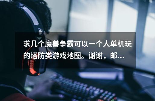 求几个魔兽争霸可以一个人单机玩的塔防类游戏地图。谢谢，邮箱ningfb123@163.com-第1张-游戏信息-龙启网