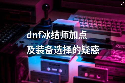 dnf冰结师加点及装备选择的疑惑-第1张-游戏信息-龙启网