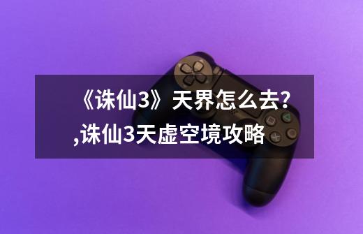 《诛仙3》天界怎么去?,诛仙3天虚空境攻略-第1张-游戏信息-龙启网