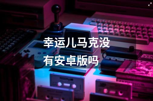 幸运儿马克没有安卓版吗-第1张-游戏信息-龙启网