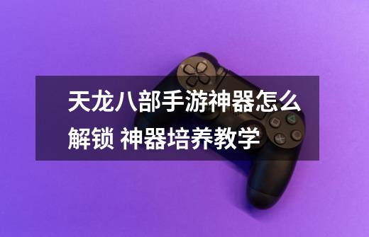 天龙八部手游神器怎么解锁 神器培养教学-第1张-游戏信息-龙启网