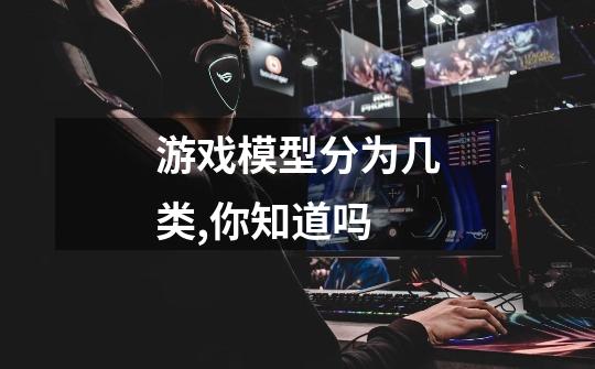 游戏模型分为几类,你知道吗-第1张-游戏信息-龙启网
