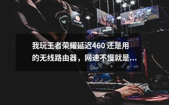 我玩王者荣耀延迟460 还是用的无线路由器，网速不慢就是玩游戏延迟高-第1张-游戏信息-龙启网