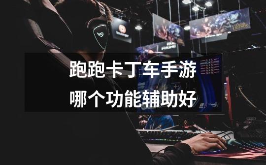 跑跑卡丁车手游哪个功能辅助好-第1张-游戏信息-龙启网