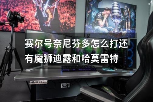 赛尔号奈尼芬多怎么打还有魔狮迪露和哈莫雷特-第1张-游戏信息-龙启网