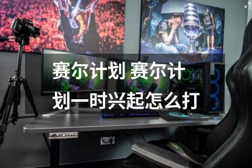 赛尔计划 赛尔计划一时兴起怎么打-第1张-游戏信息-龙启网