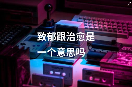 致郁跟治愈是一个意思吗-第1张-游戏信息-龙启网