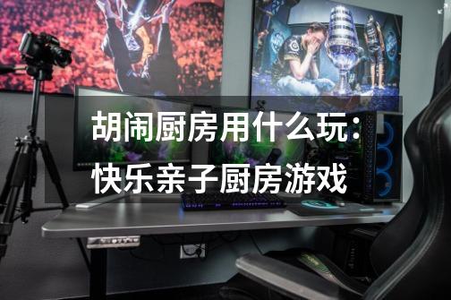 胡闹厨房用什么玩:快乐亲子厨房游戏-第1张-游戏信息-龙启网