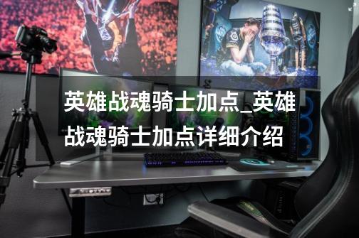 英雄战魂骑士加点_英雄战魂骑士加点详细介绍-第1张-游戏信息-龙启网