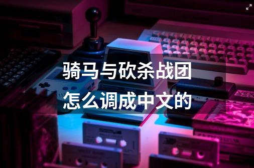 骑马与砍杀战团怎么调成中文的-第1张-游戏信息-龙启网